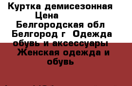 Куртка демисезонная › Цена ­ 1 500 - Белгородская обл., Белгород г. Одежда, обувь и аксессуары » Женская одежда и обувь   